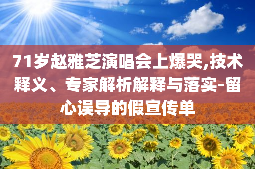 71歲趙雅芝演唱會上爆哭,技術(shù)釋義、專家解析解釋與落實-留心誤導(dǎo)的假宣傳單
