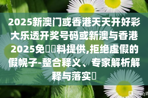 2025新澳門或香港天天開好彩大樂透開獎號碼或新澳與香港2025免費資料提供,拒絕虛假的假幌子-整合釋義、專家解析解釋與落實?