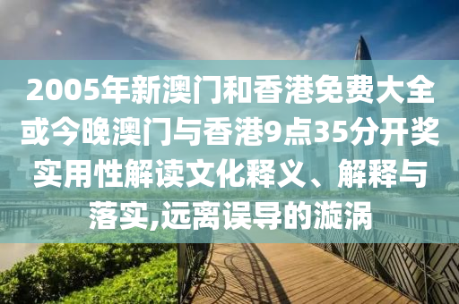2005年新澳門和香港免費大全或今晚澳門與香港9點35分開獎實用性解讀文化釋義、解釋與落實,遠離誤導(dǎo)的漩渦