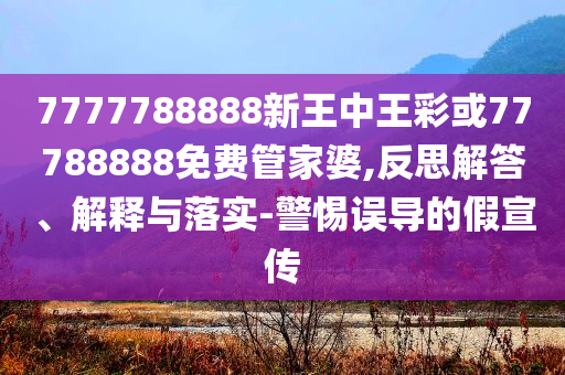 7777788888新王中王彩或77788888免費(fèi)管家婆,反思解答、解釋與落實(shí)-警惕誤導(dǎo)的假宣傳