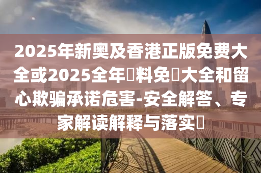 2025年新奧及香港正版免費(fèi)大全或2025全年資料免費(fèi)大全和留心欺騙承諾危害-安全解答、專家解讀解釋與落實(shí)?