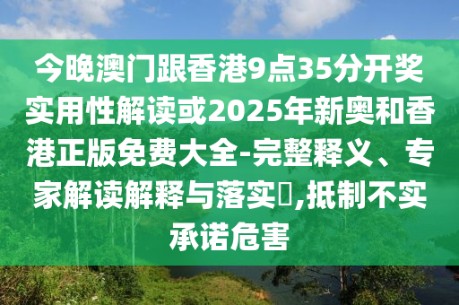 今晚澳門跟香港9點(diǎn)35分開獎(jiǎng)實(shí)用性解讀或2025年新奧和香港正版免費(fèi)大全-完整釋義、專家解讀解釋與落實(shí)?,抵制不實(shí)承諾危害