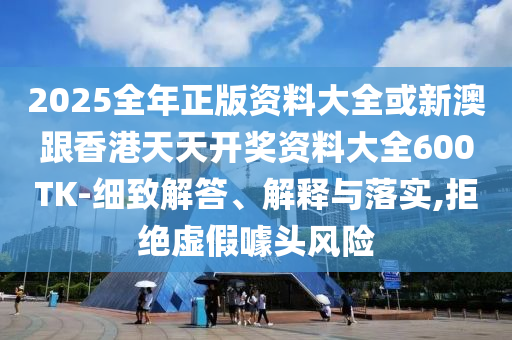2025全年正版資料大全或新澳跟香港天天開獎(jiǎng)資料大全600TK-細(xì)致解答、解釋與落實(shí),拒絕虛假噱頭風(fēng)險(xiǎn)