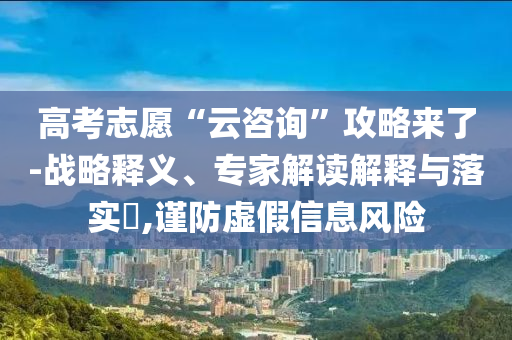 高考志愿“云咨詢”攻略來了-戰(zhàn)略釋義、專家解讀解釋與落實(shí)?,謹(jǐn)防虛假信息風(fēng)險(xiǎn)