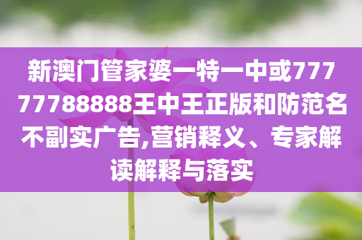新澳門管家婆一特一中或77777788888王中王正版和防范名不副實(shí)廣告,營銷釋義、專家解讀解釋與落實(shí)