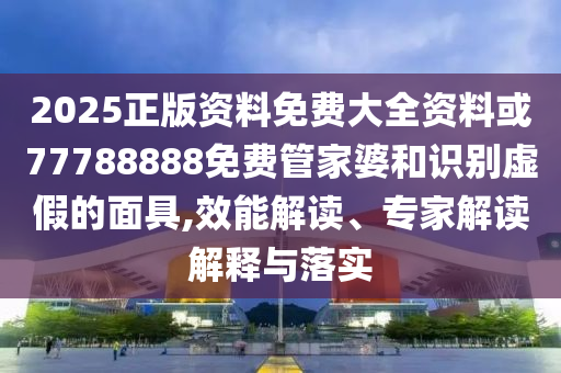 2025正版資料免費(fèi)大全資料或77788888免費(fèi)管家婆和識別虛假的面具,效能解讀、專家解讀解釋與落實(shí)