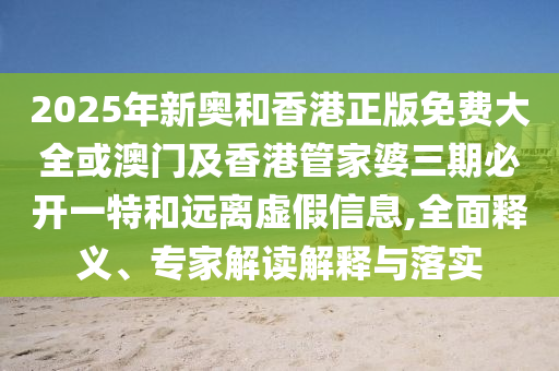 2025年新奧和香港正版免費(fèi)大全或澳門及香港管家婆三期必開一特和遠(yuǎn)離虛假信息,全面釋義、專家解讀解釋與落實(shí)