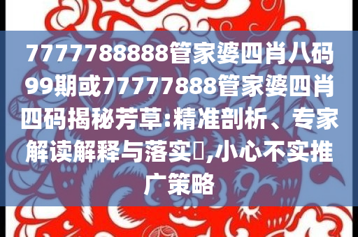 7777788888管家婆四肖八碼99期或77777888管家婆四肖四碼揭秘芳草:精準(zhǔn)剖析、專家解讀解釋與落實(shí)?,小心不實(shí)推廣策略