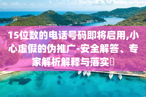 15位數(shù)的電話號碼即將啟用,小心虛假的偽推廣-安全解答、專家解析解釋與落實?