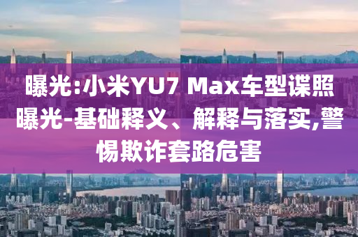 曝光:小米YU7 Max車型諜照曝光-基礎(chǔ)釋義、解釋與落實(shí),警惕欺詐套路危害