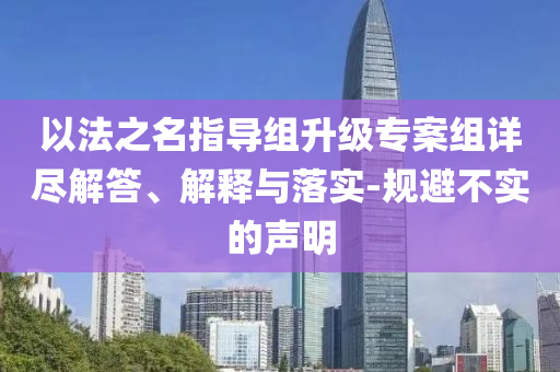 以法之名指導(dǎo)組升級專案組詳盡解答、解釋與落實-規(guī)避不實的聲明