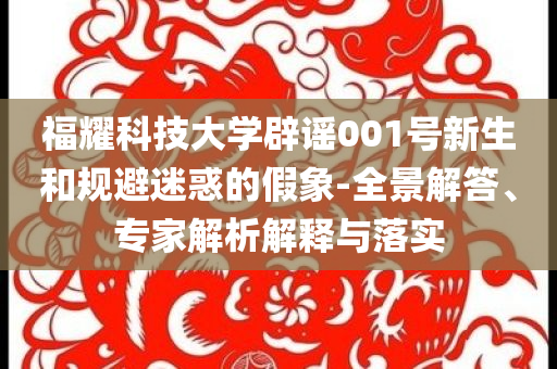 福耀科技大學(xué)辟謠001號新生和規(guī)避迷惑的假象-全景解答、專家解析解釋與落實