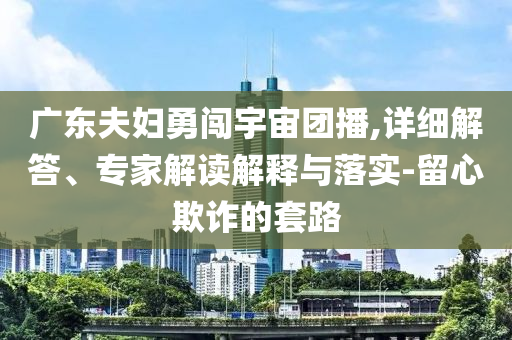 廣東夫婦勇闖宇宙團播,詳細解答、專家解讀解釋與落實-留心欺詐的套路