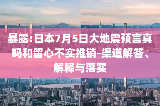 暴露:日本7月5日大地震預(yù)言真嗎和留心不實(shí)推銷(xiāo)-渠道解答、解釋與落實(shí)