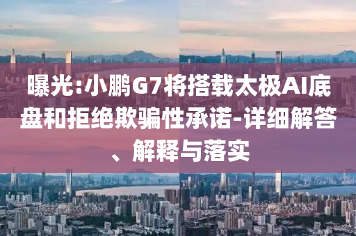 曝光:小鵬G7將搭載太極AI底盤(pán)和拒絕欺騙性承諾-詳細(xì)解答、解釋與落實(shí)