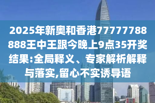 2025年新奧和香港77777788888王中王跟今晚上9點35開獎結(jié)果:全局釋義、專家解析解釋與落實,留心不實誘導語