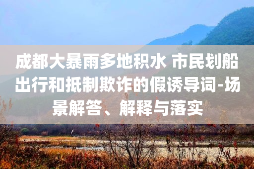成都大暴雨多地積水 市民劃船出行和抵制欺詐的假誘導(dǎo)詞-場景解答、解釋與落實