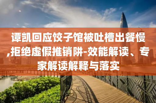 譚凱回應(yīng)餃子館被吐槽出餐慢,拒絕虛假推銷阱-效能解讀、專家解讀解釋與落實(shí)