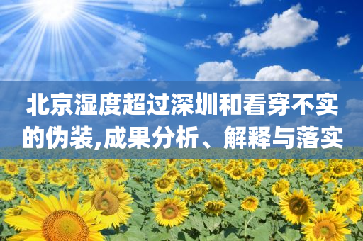 北京濕度超過深圳和看穿不實(shí)的偽裝,成果分析、解釋與落實(shí)