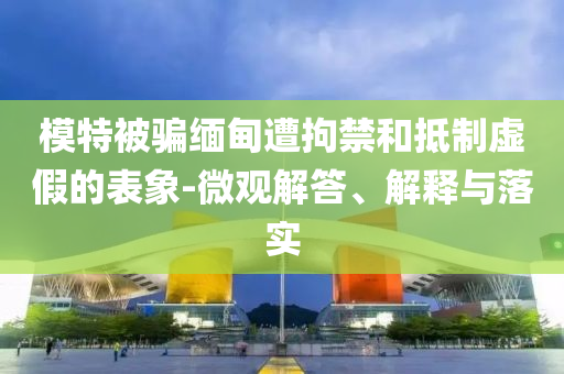 模特被騙緬甸遭拘禁和抵制虛假的表象-微觀解答、解釋與落實(shí)