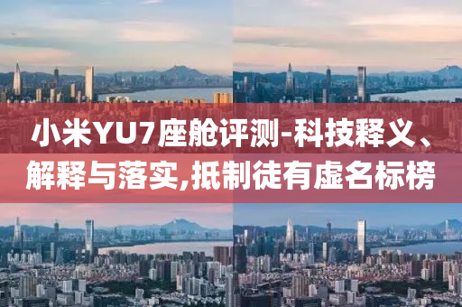 小米YU7座艙評(píng)測-科技釋義、解釋與落實(shí),抵制徒有虛名標(biāo)榜