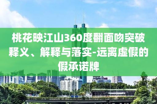桃花映江山360度翻面吻突破釋義、解釋與落實(shí)-遠(yuǎn)離虛假的假承諾牌
