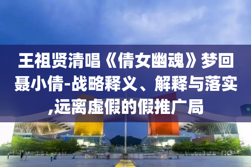 王祖賢清唱《倩女幽魂》夢回聶小倩-戰(zhàn)略釋義、解釋與落實,遠(yuǎn)離虛假的假推廣局