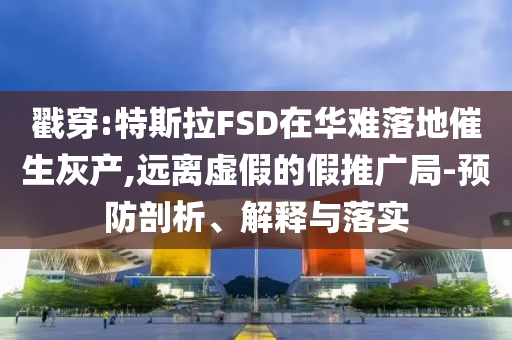 戳穿:特斯拉FSD在華難落地催生灰產(chǎn),遠(yuǎn)離虛假的假推廣局-預(yù)防剖析、解釋與落實