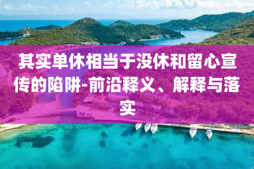 其實(shí)單休相當(dāng)于沒休和留心宣傳的陷阱-前沿釋義、解釋與落實(shí)