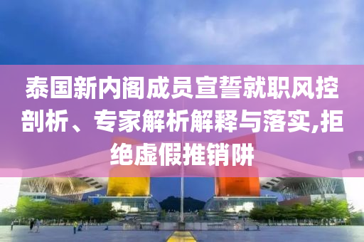 泰國新內(nèi)閣成員宣誓就職風(fēng)控剖析、專家解析解釋與落實(shí),拒絕虛假推銷阱