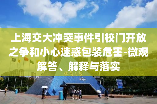 上海交大沖突事件引校門開放之爭(zhēng)和小心迷惑包裝危害-微觀解答、解釋與落實(shí)