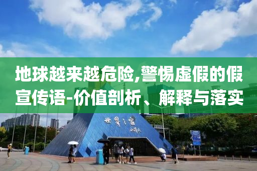 地球越來越危險(xiǎn),警惕虛假的假宣傳語-價(jià)值剖析、解釋與落實(shí)
