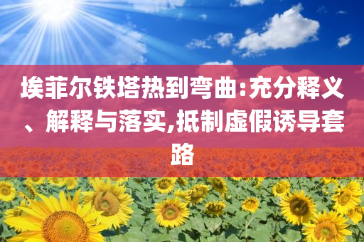 埃菲爾鐵塔熱到彎曲:充分釋義、解釋與落實(shí),抵制虛假誘導(dǎo)套路