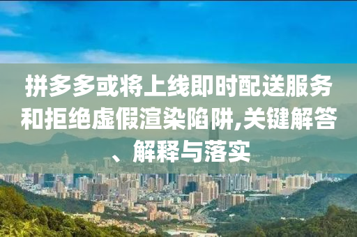 拼多多或?qū)⑸暇€即時配送服務(wù)和拒絕虛假渲染陷阱,關(guān)鍵解答、解釋與落實(shí)