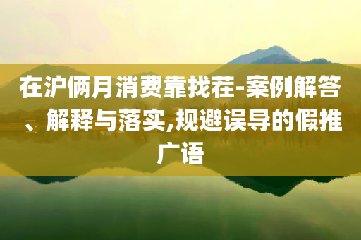 在滬倆月消費靠找茬-案例解答、解釋與落實,規(guī)避誤導的假推廣語
