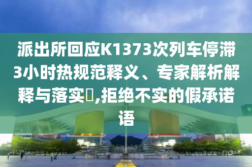派出所回應K1373次列車停滯3小時熱規(guī)范釋義、專家解析解釋與落實?,拒絕不實的假承諾語