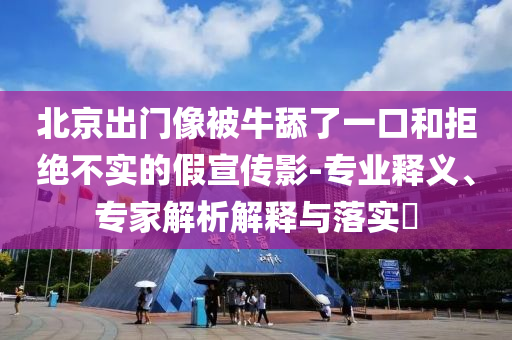 北京出門像被牛舔了一口和拒絕不實的假宣傳影-專業(yè)釋義、專家解析解釋與落實?