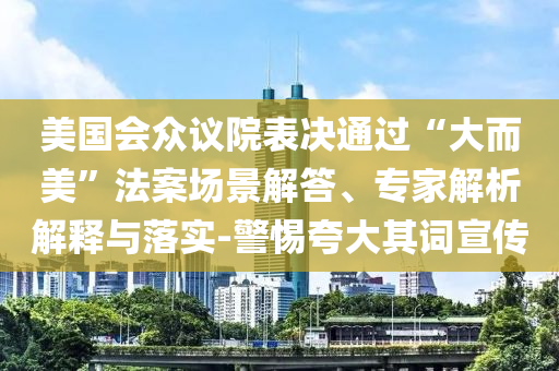 美國會眾議院表決通過“大而美”法案場景解答、專家解析解釋與落實-警惕夸大其詞宣傳