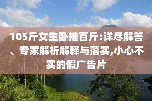 105斤女生臥推百斤:詳盡解答、專家解析解釋與落實,小心不實的假廣告片
