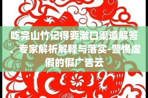 吃完山竹記得要漱口渠道解答、專家解析解釋與落實-警惕虛假的假廣告云