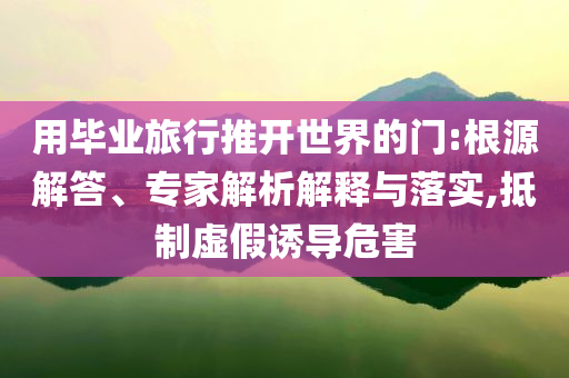 用畢業(yè)旅行推開世界的門:根源解答、專家解析解釋與落實(shí),抵制虛假誘導(dǎo)危害