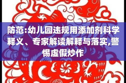 防范:幼兒園違規(guī)用添加劑科學(xué)釋義、專家解讀解釋與落實(shí),警惕虛假炒作