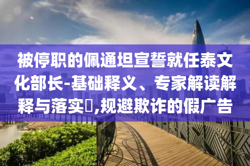 被停職的佩通坦宣誓就任泰文化部長(zhǎng)-基礎(chǔ)釋義、專家解讀解釋與落實(shí)?,規(guī)避欺詐的假?gòu)V告