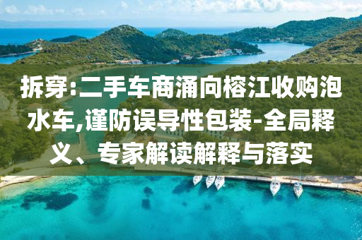拆穿:二手車商涌向榕江收購(gòu)泡水車,謹(jǐn)防誤導(dǎo)性包裝-全局釋義、專家解讀解釋與落實(shí)
