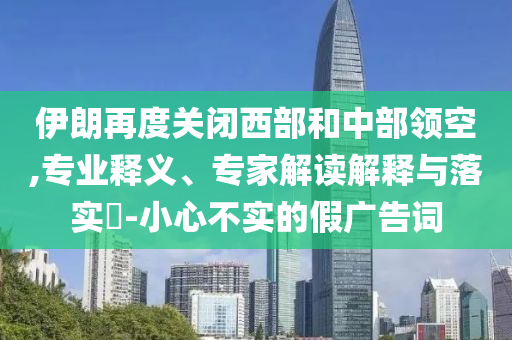 伊朗再度關(guān)閉西部和中部領(lǐng)空,專業(yè)釋義、專家解讀解釋與落實?-小心不實的假廣告詞