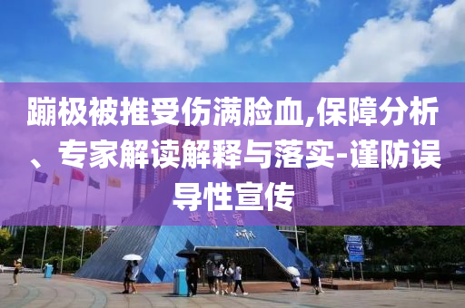 蹦極被推受傷滿臉血,保障分析、專家解讀解釋與落實(shí)-謹(jǐn)防誤導(dǎo)性宣傳