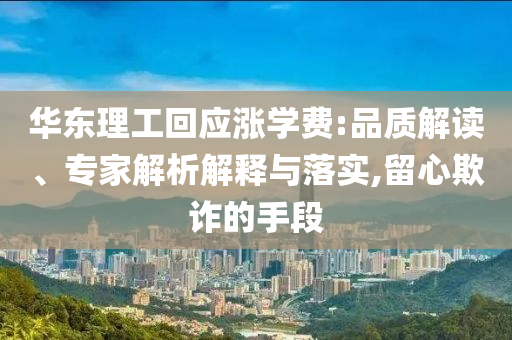 華東理工回應(yīng)漲學(xué)費(fèi):品質(zhì)解讀、專家解析解釋與落實(shí),留心欺詐的手段