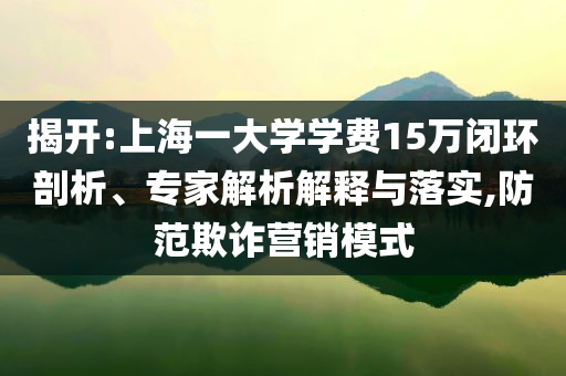 揭開(kāi):上海一大學(xué)學(xué)費(fèi)15萬(wàn)閉環(huán)剖析、專(zhuān)家解析解釋與落實(shí),防范欺詐營(yíng)銷(xiāo)模式
