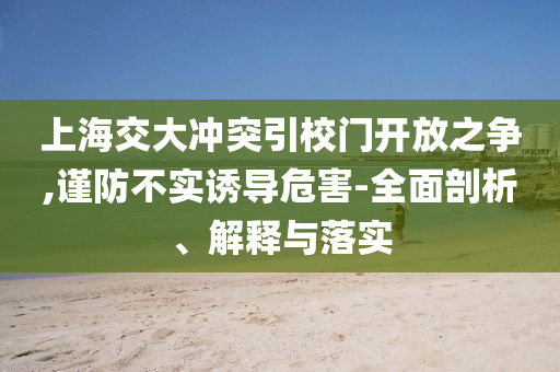 上海交大沖突引校門開放之爭,謹(jǐn)防不實誘導(dǎo)危害-全面剖析、解釋與落實