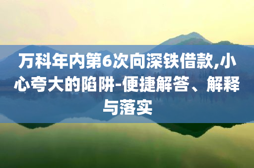 萬科年內(nèi)第6次向深鐵借款,小心夸大的陷阱-便捷解答、解釋與落實
